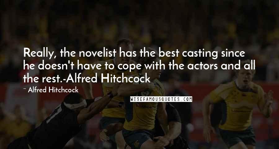 Alfred Hitchcock Quotes: Really, the novelist has the best casting since he doesn't have to cope with the actors and all the rest.-Alfred Hitchcock