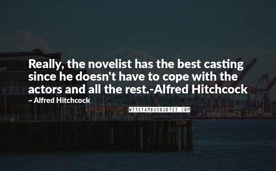 Alfred Hitchcock Quotes: Really, the novelist has the best casting since he doesn't have to cope with the actors and all the rest.-Alfred Hitchcock