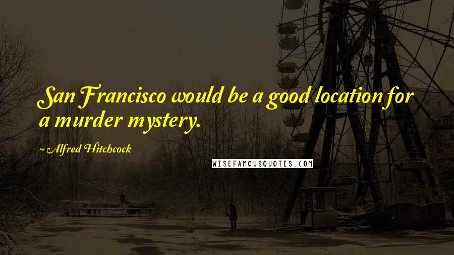 Alfred Hitchcock Quotes: San Francisco would be a good location for a murder mystery.