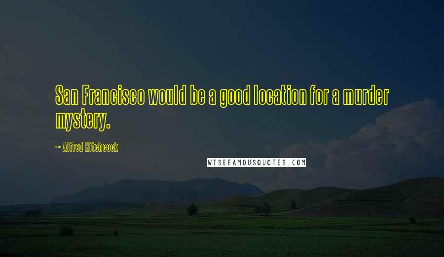 Alfred Hitchcock Quotes: San Francisco would be a good location for a murder mystery.
