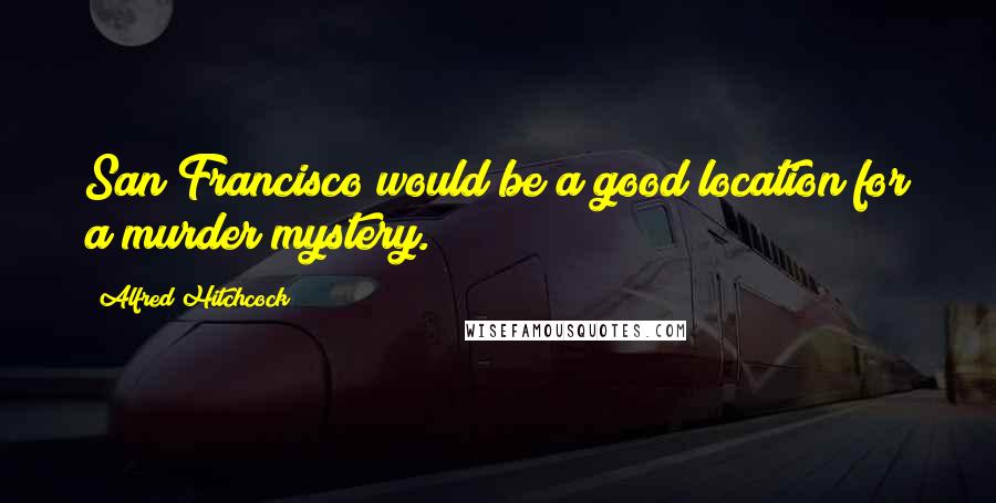 Alfred Hitchcock Quotes: San Francisco would be a good location for a murder mystery.