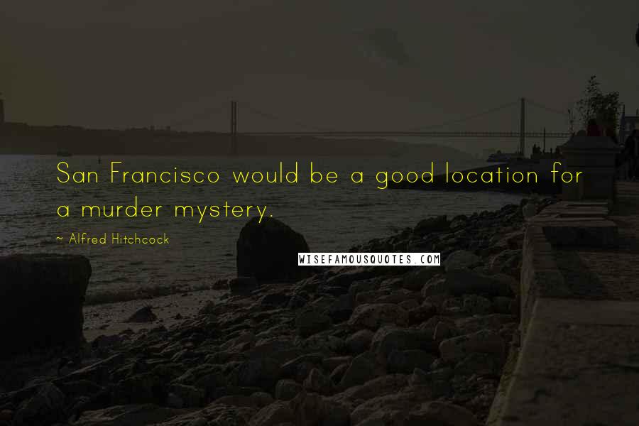Alfred Hitchcock Quotes: San Francisco would be a good location for a murder mystery.