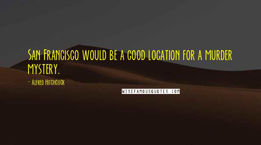 Alfred Hitchcock Quotes: San Francisco would be a good location for a murder mystery.