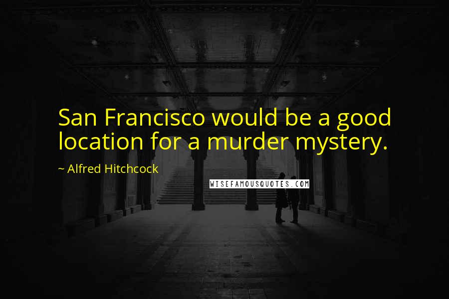 Alfred Hitchcock Quotes: San Francisco would be a good location for a murder mystery.