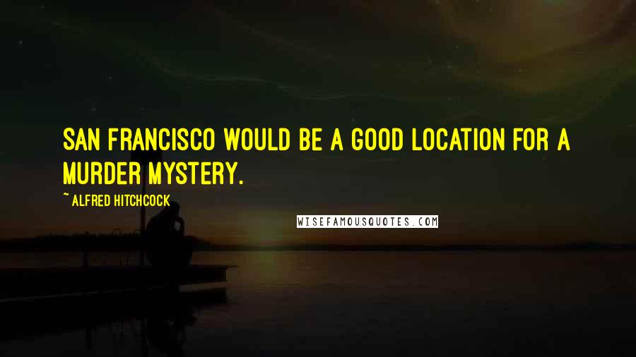 Alfred Hitchcock Quotes: San Francisco would be a good location for a murder mystery.