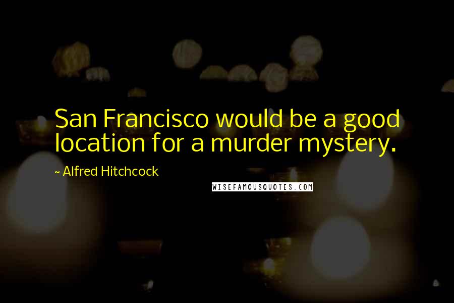 Alfred Hitchcock Quotes: San Francisco would be a good location for a murder mystery.