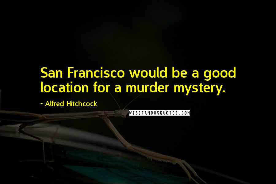Alfred Hitchcock Quotes: San Francisco would be a good location for a murder mystery.