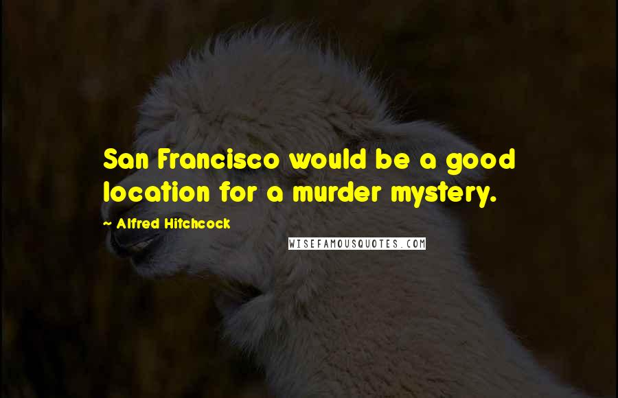 Alfred Hitchcock Quotes: San Francisco would be a good location for a murder mystery.