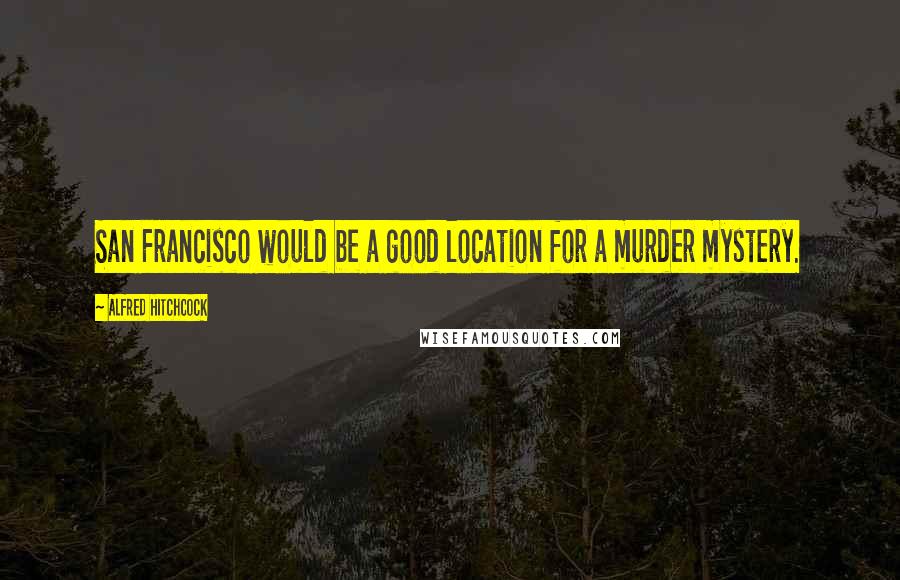 Alfred Hitchcock Quotes: San Francisco would be a good location for a murder mystery.