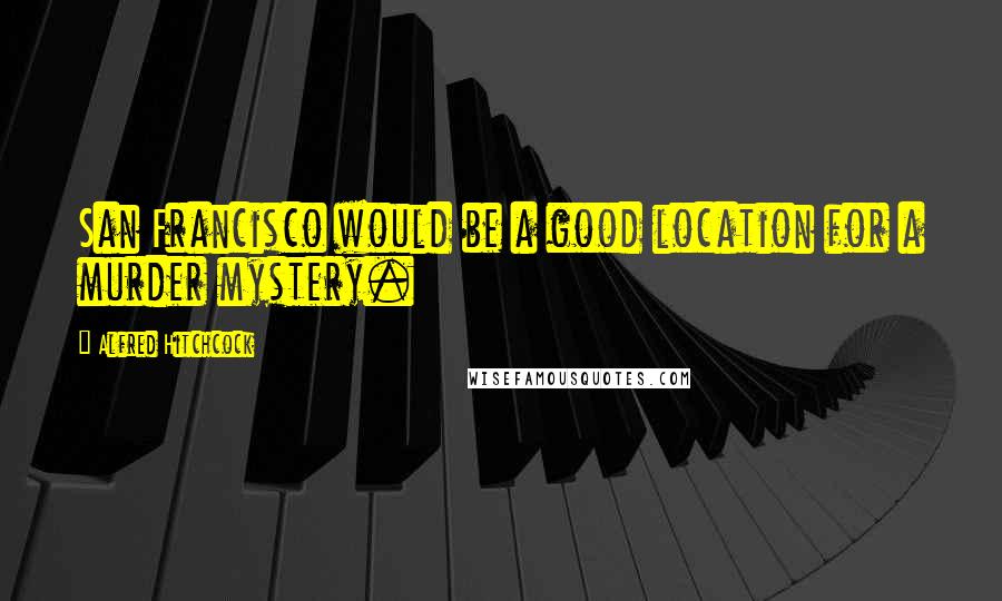 Alfred Hitchcock Quotes: San Francisco would be a good location for a murder mystery.