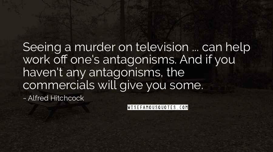 Alfred Hitchcock Quotes: Seeing a murder on television ... can help work off one's antagonisms. And if you haven't any antagonisms, the commercials will give you some.