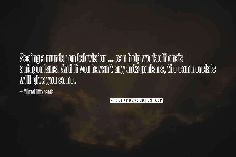 Alfred Hitchcock Quotes: Seeing a murder on television ... can help work off one's antagonisms. And if you haven't any antagonisms, the commercials will give you some.