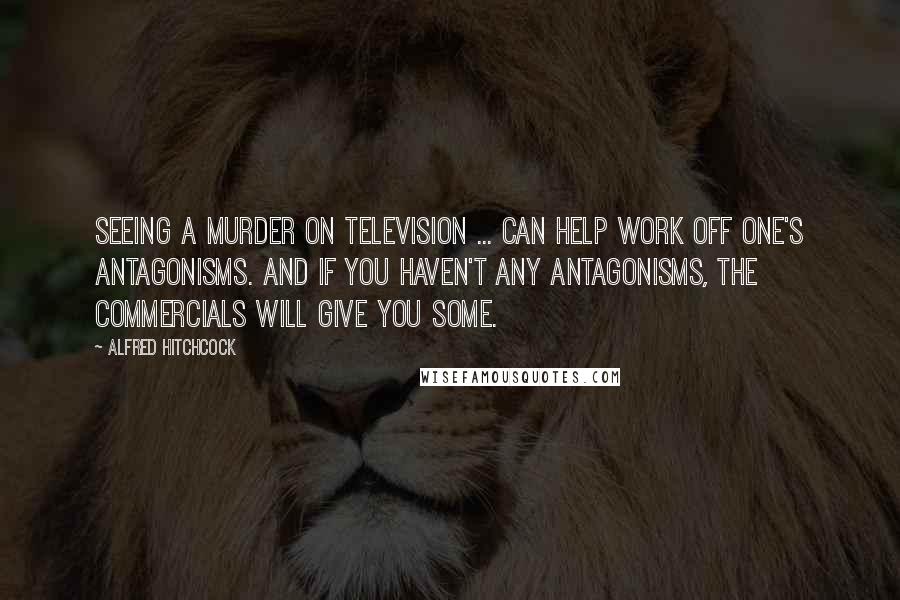 Alfred Hitchcock Quotes: Seeing a murder on television ... can help work off one's antagonisms. And if you haven't any antagonisms, the commercials will give you some.