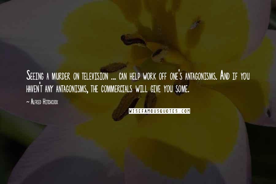 Alfred Hitchcock Quotes: Seeing a murder on television ... can help work off one's antagonisms. And if you haven't any antagonisms, the commercials will give you some.