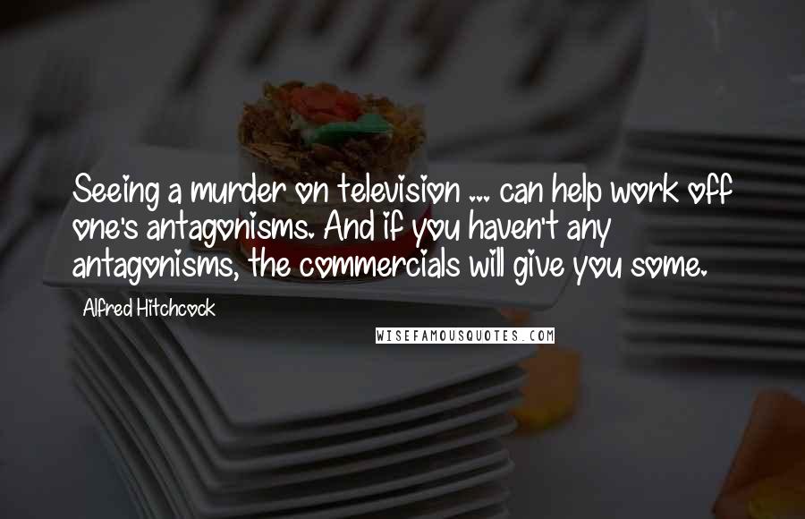 Alfred Hitchcock Quotes: Seeing a murder on television ... can help work off one's antagonisms. And if you haven't any antagonisms, the commercials will give you some.