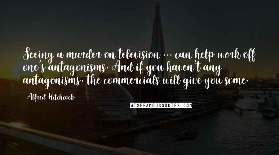 Alfred Hitchcock Quotes: Seeing a murder on television ... can help work off one's antagonisms. And if you haven't any antagonisms, the commercials will give you some.