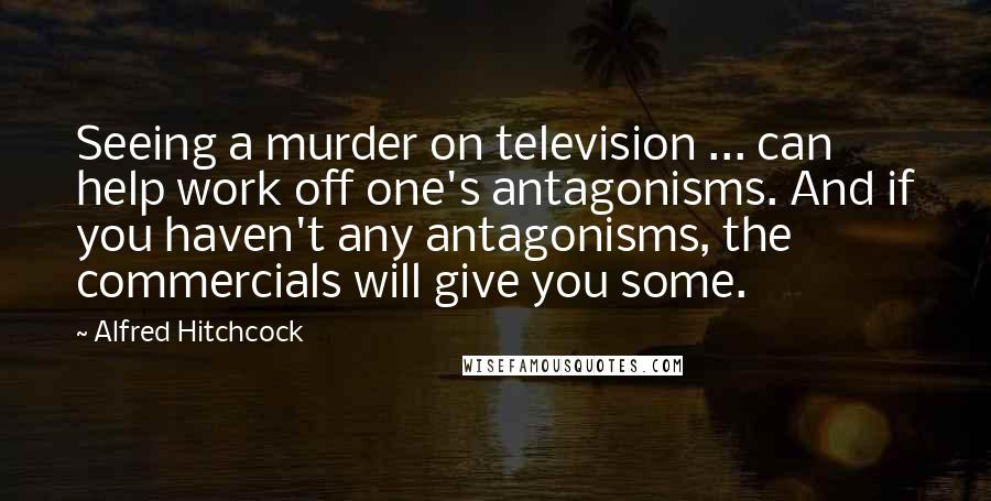 Alfred Hitchcock Quotes: Seeing a murder on television ... can help work off one's antagonisms. And if you haven't any antagonisms, the commercials will give you some.