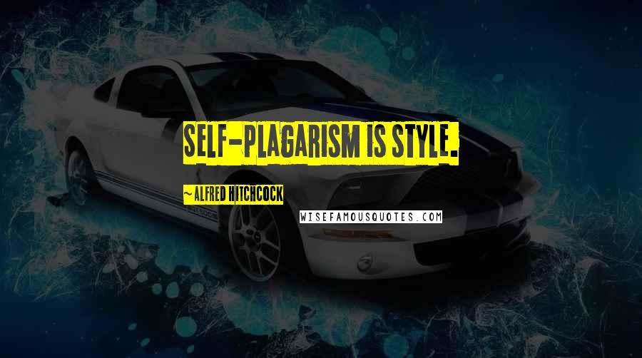 Alfred Hitchcock Quotes: Self-plagarism is style.