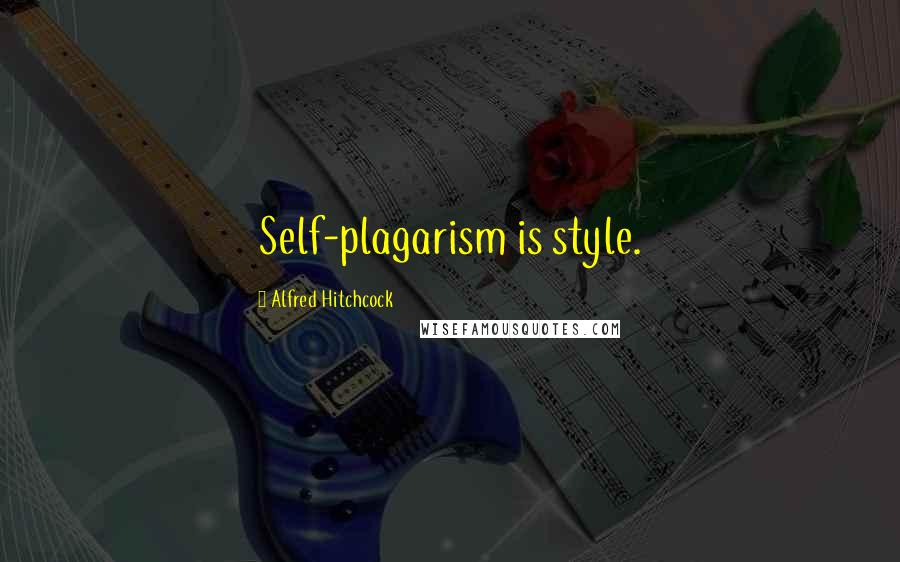 Alfred Hitchcock Quotes: Self-plagarism is style.