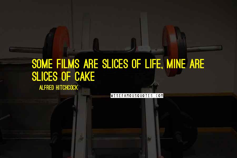 Alfred Hitchcock Quotes: Some films are slices of life, mine are slices of cake