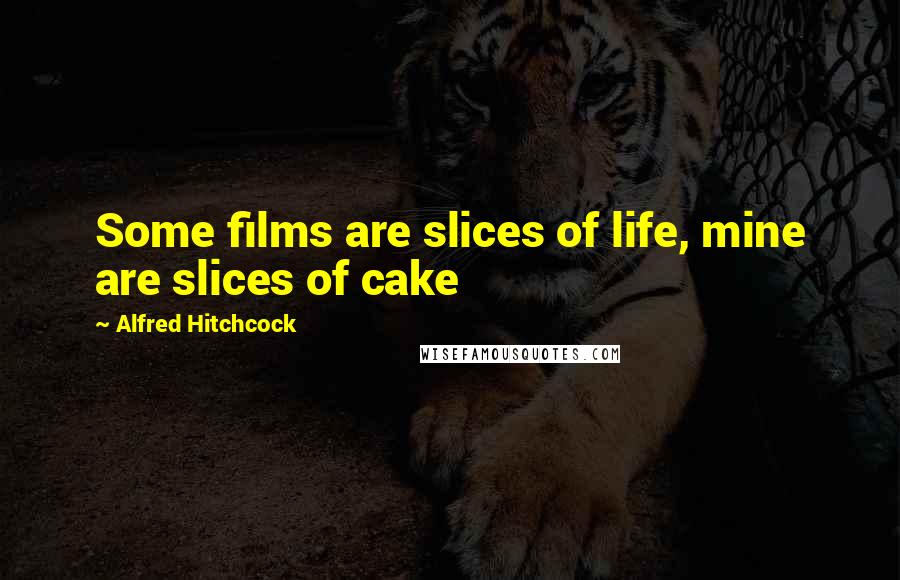 Alfred Hitchcock Quotes: Some films are slices of life, mine are slices of cake