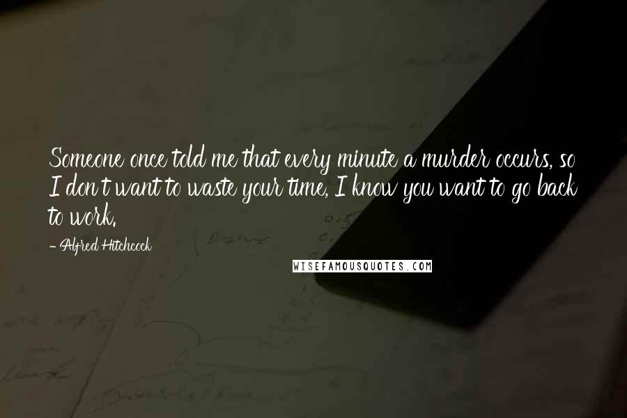 Alfred Hitchcock Quotes: Someone once told me that every minute a murder occurs, so I don't want to waste your time, I know you want to go back to work.