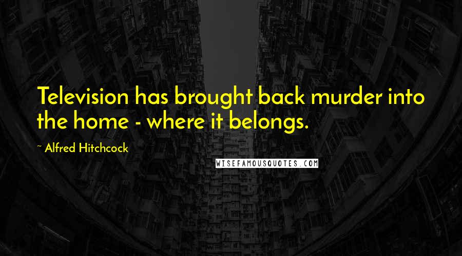 Alfred Hitchcock Quotes: Television has brought back murder into the home - where it belongs.