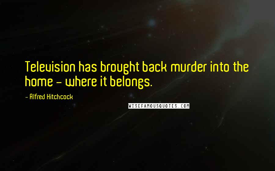 Alfred Hitchcock Quotes: Television has brought back murder into the home - where it belongs.