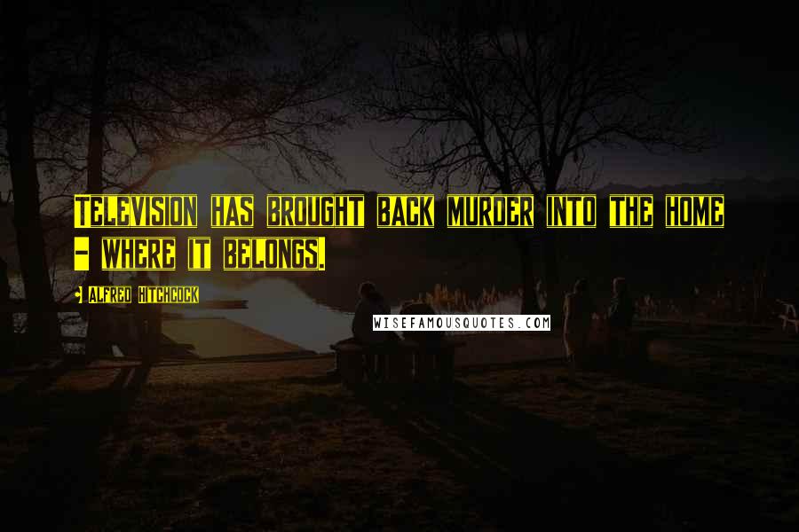 Alfred Hitchcock Quotes: Television has brought back murder into the home - where it belongs.