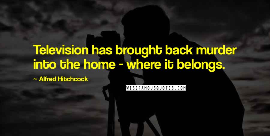 Alfred Hitchcock Quotes: Television has brought back murder into the home - where it belongs.