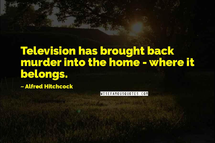 Alfred Hitchcock Quotes: Television has brought back murder into the home - where it belongs.