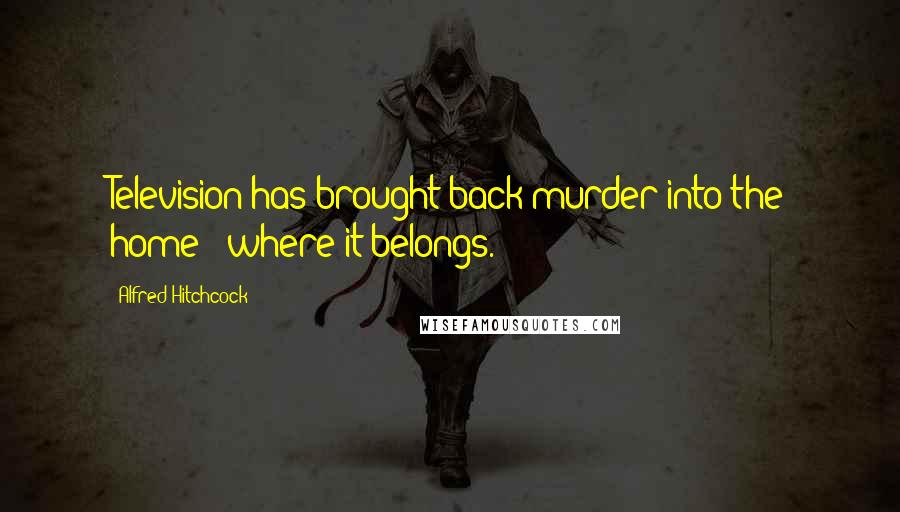 Alfred Hitchcock Quotes: Television has brought back murder into the home - where it belongs.