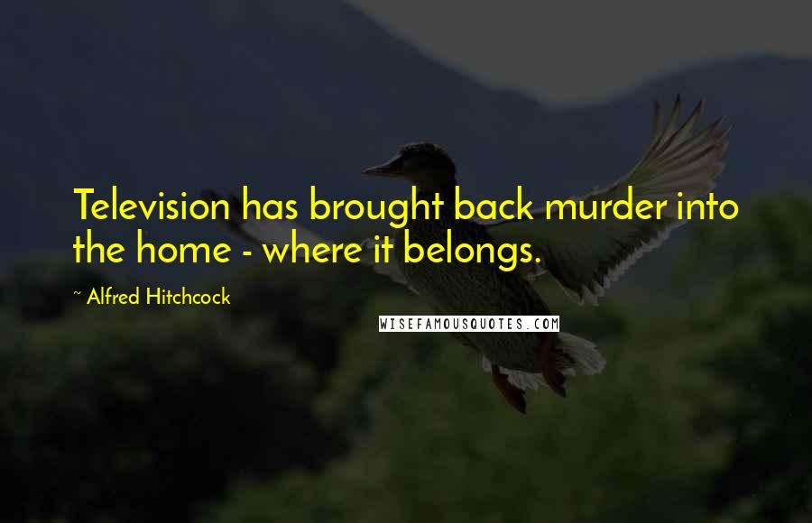 Alfred Hitchcock Quotes: Television has brought back murder into the home - where it belongs.