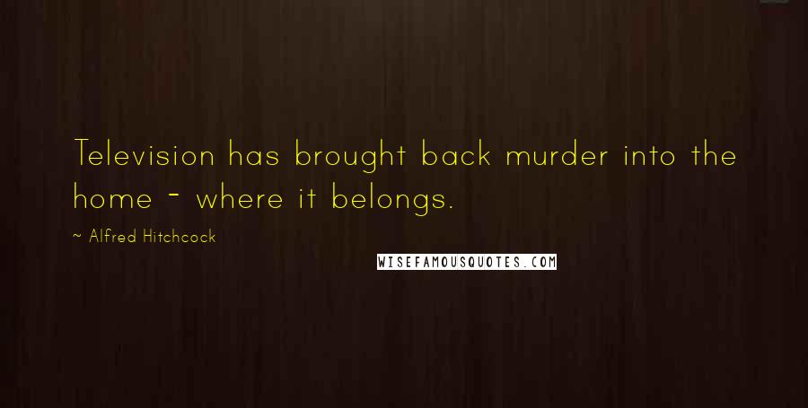 Alfred Hitchcock Quotes: Television has brought back murder into the home - where it belongs.
