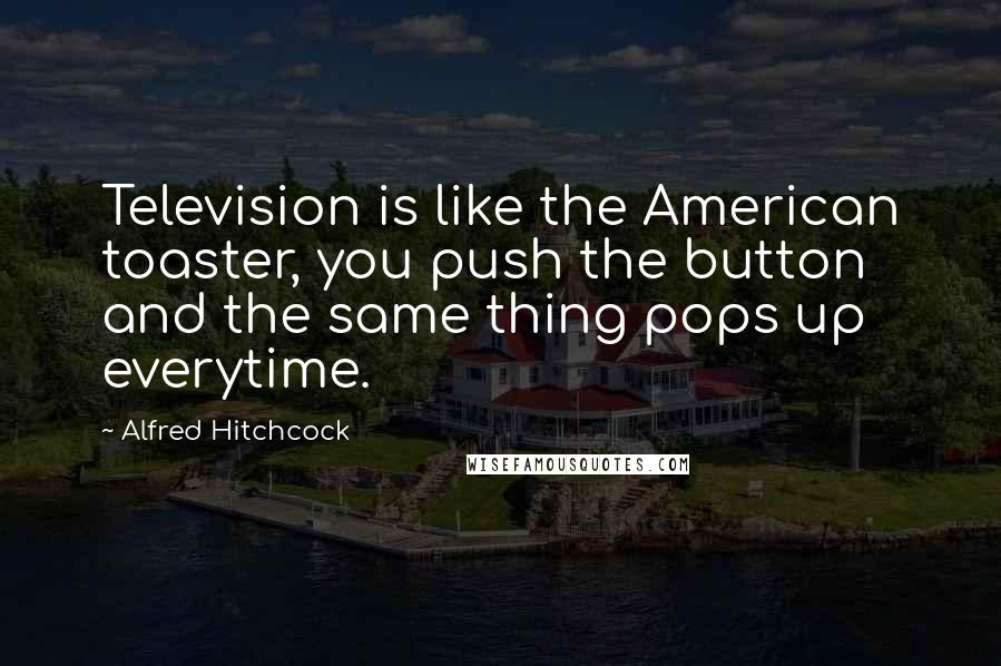 Alfred Hitchcock Quotes: Television is like the American toaster, you push the button and the same thing pops up everytime.