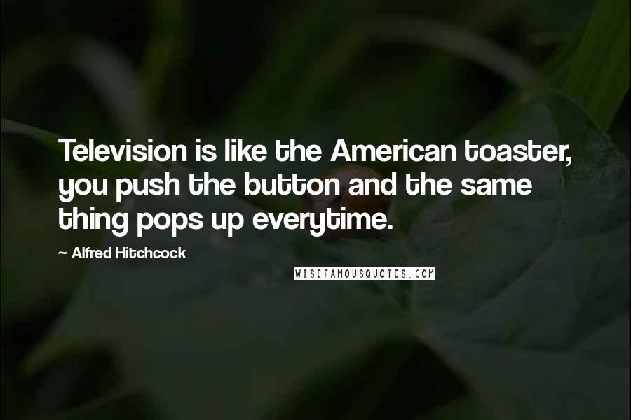 Alfred Hitchcock Quotes: Television is like the American toaster, you push the button and the same thing pops up everytime.