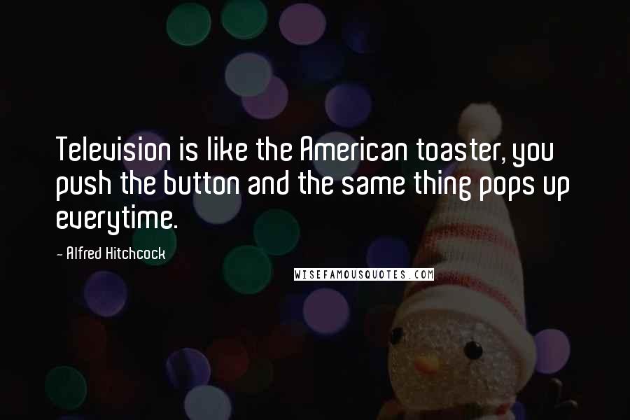 Alfred Hitchcock Quotes: Television is like the American toaster, you push the button and the same thing pops up everytime.