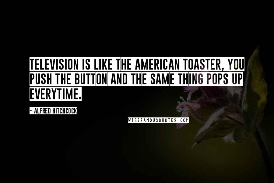 Alfred Hitchcock Quotes: Television is like the American toaster, you push the button and the same thing pops up everytime.