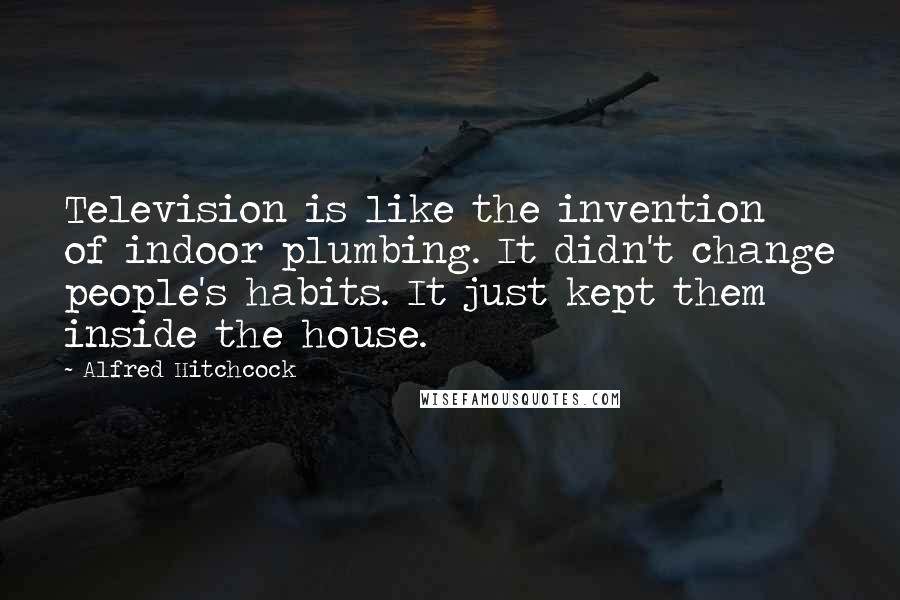 Alfred Hitchcock Quotes: Television is like the invention of indoor plumbing. It didn't change people's habits. It just kept them inside the house.