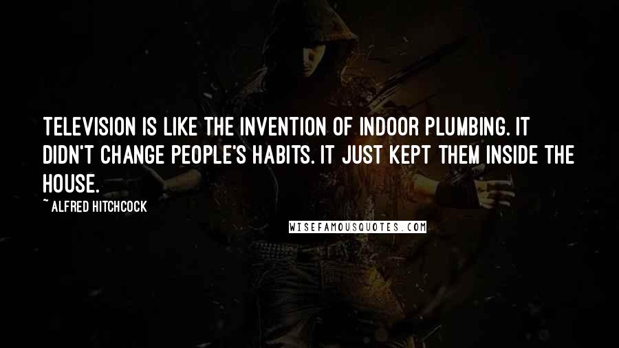 Alfred Hitchcock Quotes: Television is like the invention of indoor plumbing. It didn't change people's habits. It just kept them inside the house.