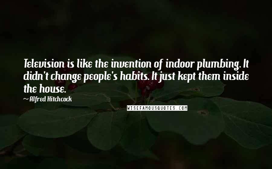 Alfred Hitchcock Quotes: Television is like the invention of indoor plumbing. It didn't change people's habits. It just kept them inside the house.