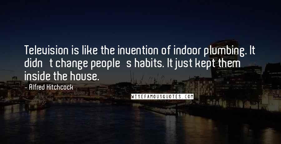 Alfred Hitchcock Quotes: Television is like the invention of indoor plumbing. It didn't change people's habits. It just kept them inside the house.