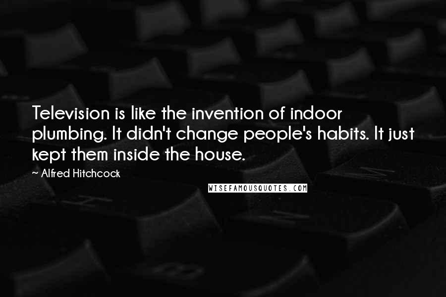 Alfred Hitchcock Quotes: Television is like the invention of indoor plumbing. It didn't change people's habits. It just kept them inside the house.