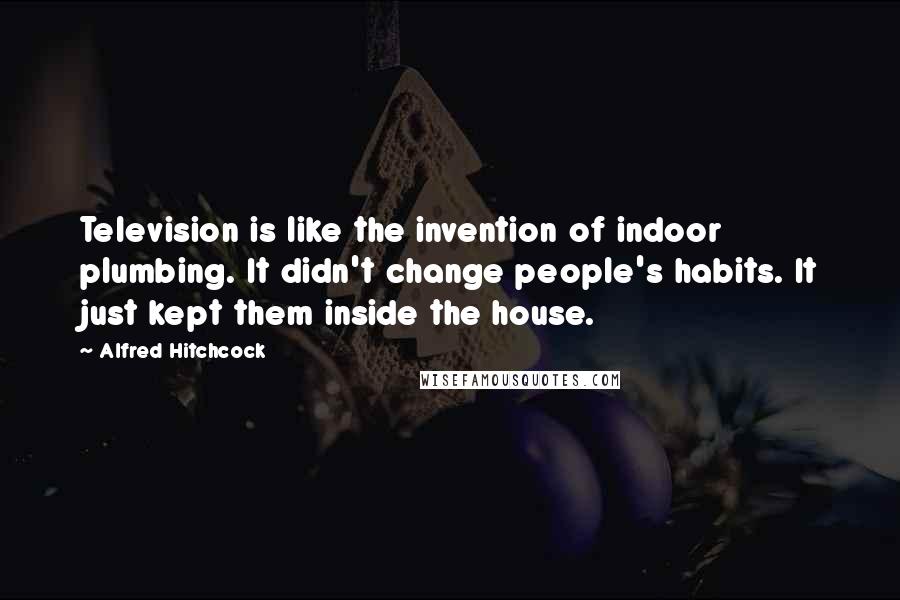 Alfred Hitchcock Quotes: Television is like the invention of indoor plumbing. It didn't change people's habits. It just kept them inside the house.