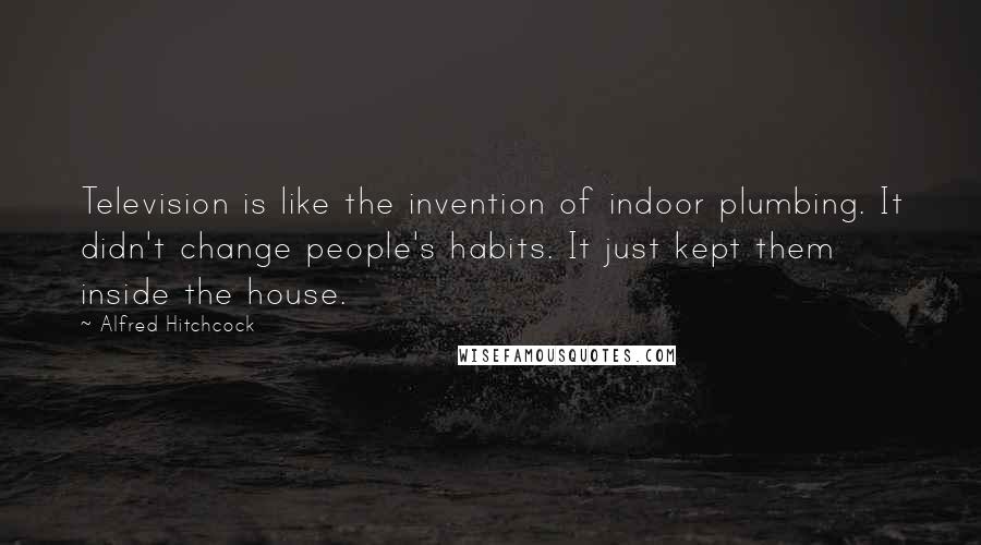 Alfred Hitchcock Quotes: Television is like the invention of indoor plumbing. It didn't change people's habits. It just kept them inside the house.