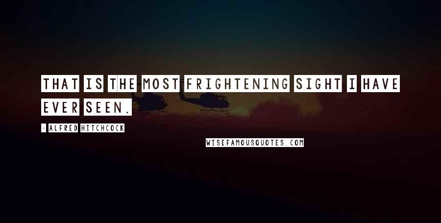 Alfred Hitchcock Quotes: That is the most frightening sight I have ever seen.