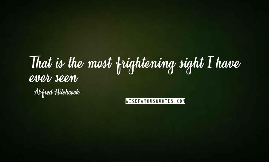 Alfred Hitchcock Quotes: That is the most frightening sight I have ever seen.