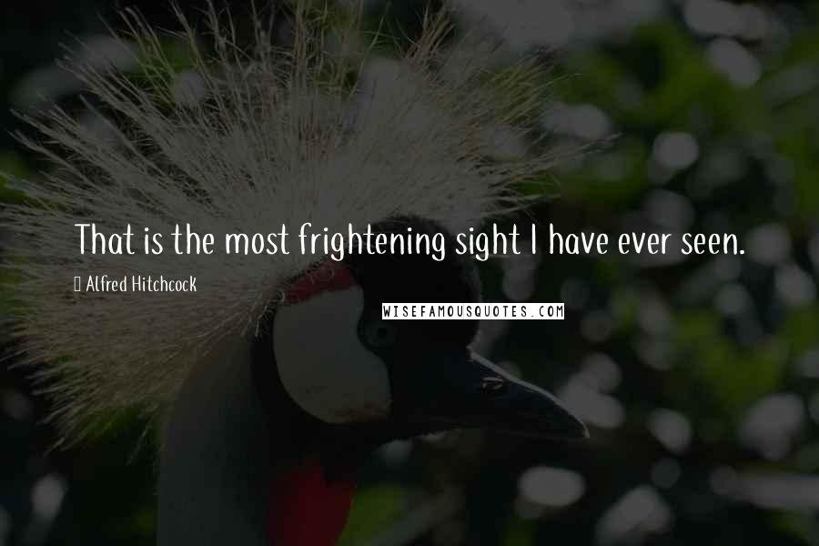 Alfred Hitchcock Quotes: That is the most frightening sight I have ever seen.