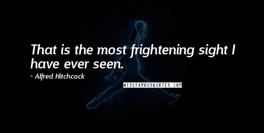 Alfred Hitchcock Quotes: That is the most frightening sight I have ever seen.