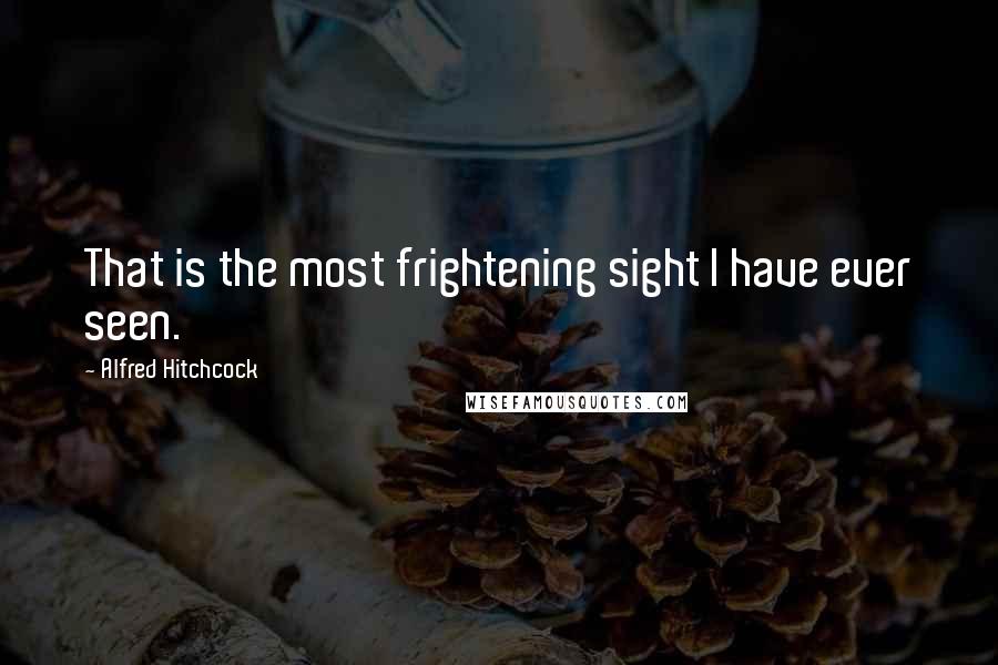 Alfred Hitchcock Quotes: That is the most frightening sight I have ever seen.